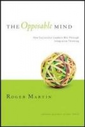 The Opposable Mind - How Successful Leaders Win Through Integrative Thinking
