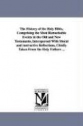 The History of the Holy Bible, Comprising the Most Remarkable Events in the Old and New Testaments, interspersed With Moral and 