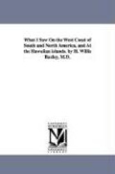 What I Saw On the West Coast of South and North America, and At the Hawaiian islands. by H. Willis Baxley, M.D.