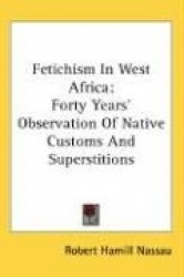 Fetichism in West Africa: Forty Years'Observation of Native Customs and Superstitions