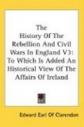 The History Of The Rebellion And Civil Wars In England V3: To Which Is Added An Historical View Of The Affairs Of Ireland