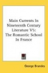Main Currents in Nineteenth Century Literature V5: The Romantic School in France
