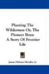 Planting the Wilderness Or, the Pioneer Boys: A Story of Frontier Life