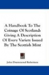A Handbook to the Coinage of Scotland: Giving a Description of Every Variety Issued by the Scottish Mint