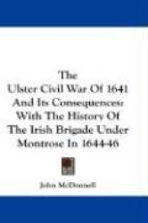 The Ulster Civil War of 1641 and Its Consequences: With the History of the Irish Brigade Under Montrose in 1644-46