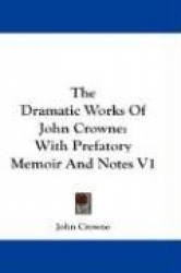 The Dramatic Works of John Crowne: With Prefatory Memoir and Notes V1