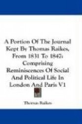 A Portion of the Journal Kept by Thomas Raikes, from 1831 to 1847: Comprising Reminiscences of Social and Political Life in Lond