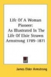 Life of a Woman Pioneer: As Illustrated in the Life of Elsie Strawn Armstrong 1789-1871