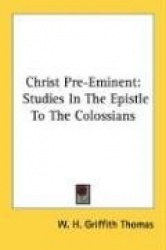 Christ Pre-Eminent: Studies in the Epistle to the Colossians