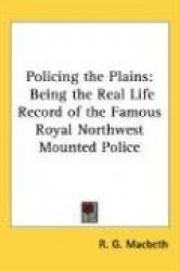 Policing the Plains: Being the Real Life Record of the Famous Royal Northwest Mounted Police
