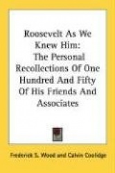 Roosevelt as We Knew Him: The Personal Recollections of One Hundred and Fifty of His Friends and Associates