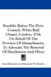 Franklin Before the Privy Council, White Hall Chapel, London, 1774: On Behalf of the Province of Massachusetts, to Advocate the 