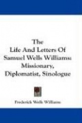 The Life and Letters of Samuel Wells Williams: Missionary, Diplomatist, Sinologue