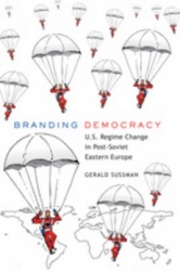 Branding Democracy - U.S. Regime Change in Post-Soviet Eastern Europe