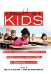 Assault on Kids - How Hyper-Accountability, Corporatization, Deficit Ideologies, and Ruby Payne are Destroying Our Schools