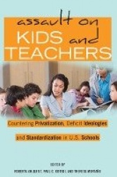 Assault on Kids and Teachers - Countering Privatization, Deficit Ideologies and Standardization in U.S. Schools