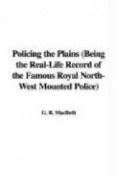 Policing the Plains (Being the Real-Life Record of the Famous Royal North-West Mounted Police)