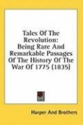 Tales Of The Revolution: Being Rare And Remarkable Passages Of The History Of The War Of 1775 (1835)