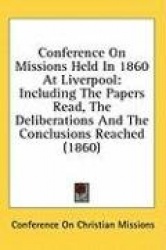 Conference On Missions Held In 1860 At Liverpool: Including The Papers Read, The Deliberations And The Conclusions Reached (1860