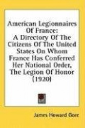American Legionnaires of France: A Directory of the Citizens of the United States on Whom France Has Conferred Her National Orde
