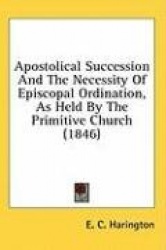Apostolical Succession And The Necessity Of Episcopal Ordination, As Held By The Primitive Church (1846)