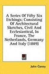 A   Series of Fifty Six Etchings; Consisting of Architectural Sketches, Civil and Ecclesiastical, in France, the Netherlands, Ge