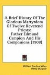 A Brief History of the Glorious Martyrdom of Twelve Reverend Priests: Father Edmund Campion and His Companions (1908)