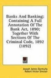 Banks and Banking: Containing a Full Annotation of the Bank ACT, 1890; Together with Sections of the Criminal Code, 1892 (1892)