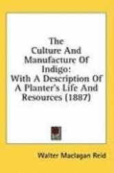 The Culture and Manufacture of Indigo: With a Description of a Planter's Life and Resources (1887)