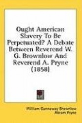 Ought American Slavery To Be Perpetuated? A Debate Between Reverend W. G. Brownlow And Reverend A. Pryne (1858)