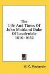 The Life and Times of John Maitland Duke of Lauderdale 1616-1682