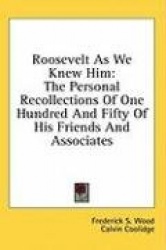 Roosevelt as We Knew Him: The Personal Recollections of One Hundred and Fifty of His Friends and Associates