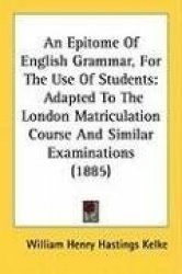 An Epitome of English Grammar, for the Use of Students: Adapted to the London Matriculation Course and Similar Examinations (188