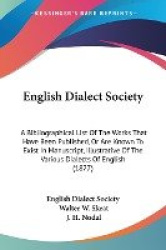 English Dialect Society: A Bibliographical List of the Works That Have Been Published, or Are Known to Exist in Manuscript, Illu