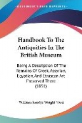 Handbook to the Antiquities in the British Museum: Being a Description of the Remains of Greek, Assyrian, Egyptian, and Etruscan