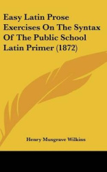 Easy Latin Prose Exercises on the Syntax of the Public School Latin Primer (1872)
