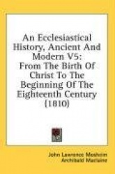 An Ecclesiastical History, Ancient and Modern V5: From the Birth of Christ to the Beginning of the Eighteenth Century (1810)