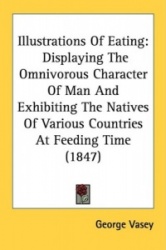 Illustrations of Eating: Displaying the Omnivorous Character of Man and Exhibiting the Natives of Various Countries at Feeding T