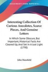 Interesting Collection of Curious Anecdotes, Scarce Pieces, and Genuine Letters: In Which Some Obscure, But Important, Historica
