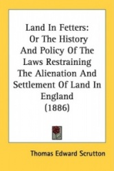 Land in Fetters: Or the History and Policy of the Laws Restraining the Alienation and Settlement of Land in England (1886)