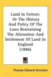Land in Fetters: Or the History and Policy of the Laws Restraining the Alienation and Settlement of Land in England (1886)