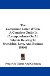The Companion Letter Writer: A Complete Guide in Correspondence on All Subjects Relating to Friendship, Love, and Business (1866