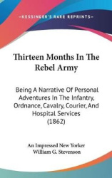 Thirteen Months in the Rebel Army: Being a Narrative of Personal Adventures in the Infantry, Ordnance, Cavalry, Courier, and Hos