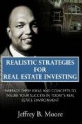 Realistic Strategies for Real Estate Investing - Embrace These Ideas and Concepts to Insure Your Success In Today's Real Estate 