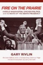 Fire on the Prairie - Harold Washington, Chicago Politics, and the Roots of the Obama Presidency