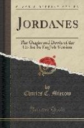 Jordanes - The Origin and Deeds of the Goths; In English Version (Classic Reprint)
