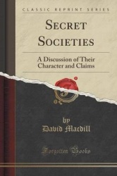 Secret Societies - A Discussion of Their Character and Claims (Classic Reprint)