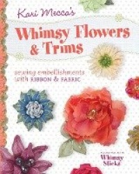 Kari Mecca's Whimsy Flowers&Trims: Sewing Embellishments with Ribbon&Fabric [With Whimsy Sticks]
