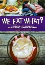 We Eat What? - A Cultural Encyclopedia of Unusual Foods in the United States