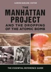 The Manhattan Project and the Dropping of the Atomic Bomb - The Essential Reference Guide